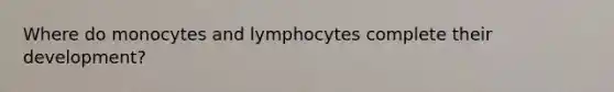 Where do monocytes and lymphocytes complete their development?