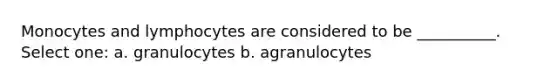 Monocytes and lymphocytes are considered to be __________. Select one: a. granulocytes b. agranulocytes