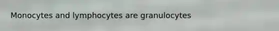 Monocytes and lymphocytes are granulocytes