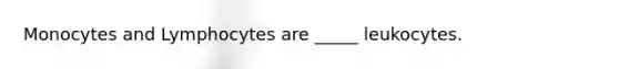 Monocytes and Lymphocytes are _____ leukocytes.