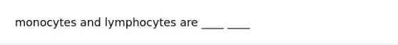 monocytes and lymphocytes are ____ ____