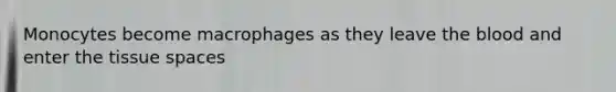 Monocytes become macrophages as they leave the blood and enter the tissue spaces