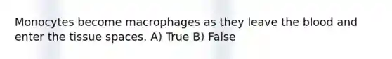 Monocytes become macrophages as they leave the blood and enter the tissue spaces. A) True B) False