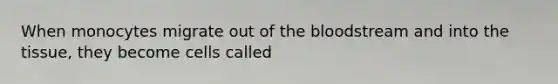 When monocytes migrate out of the bloodstream and into the tissue, they become cells called