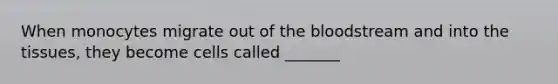 When monocytes migrate out of the bloodstream and into the tissues, they become cells called _______
