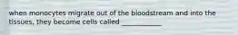 when monocytes migrate out of the bloodstream and into the tissues, they become cells called ____________