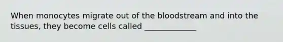 When monocytes migrate out of the bloodstream and into the tissues, they become cells called _____________