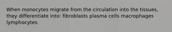 When monocytes migrate from the circulation into the tissues, they differentiate into: fibroblasts plasma cells macrophages lymphocytes