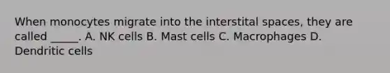 When monocytes migrate into the interstital spaces, they are called _____. A. NK cells B. Mast cells C. Macrophages D. Dendritic cells