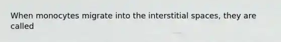 When monocytes migrate into the interstitial spaces, they are called