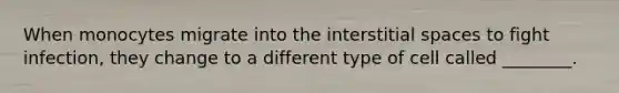 When monocytes migrate into the interstitial spaces to fight infection, they change to a different type of cell called ________.