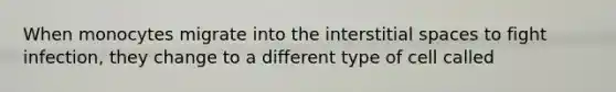 When monocytes migrate into the interstitial spaces to fight infection, they change to a different type of cell called