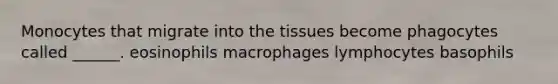 Monocytes that migrate into the tissues become phagocytes called ______. eosinophils macrophages lymphocytes basophils