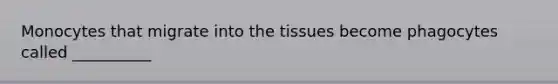 Monocytes that migrate into the tissues become phagocytes called __________