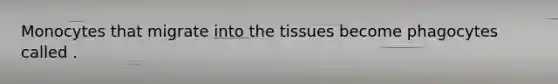 Monocytes that migrate into the tissues become phagocytes called .