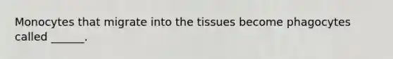 Monocytes that migrate into the tissues become phagocytes called ______.