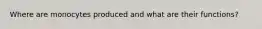 Where are monocytes produced and what are their functions?