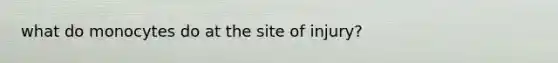 what do monocytes do at the site of injury?