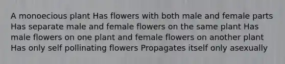 A monoecious plant Has flowers with both male and female parts Has separate male and female flowers on the same plant Has male flowers on one plant and female flowers on another plant Has only self pollinating flowers Propagates itself only asexually