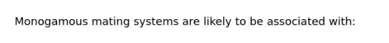 Monogamous mating systems are likely to be associated with: