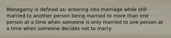 Monogamy is defined as: entering into marriage while still married to another person being married to more than one person at a time when someone is only married to one person at a time when someone decides not to marry