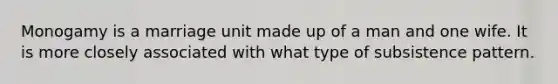 Monogamy is a marriage unit made up of a man and one wife. It is more closely associated with what type of subsistence pattern.