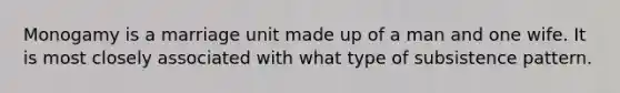 Monogamy is a marriage unit made up of a man and one wife. It is most closely associated with what type of subsistence pattern.