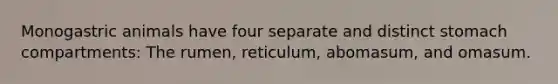 Monogastric animals have four separate and distinct stomach compartments: The rumen, reticulum, abomasum, and omasum.