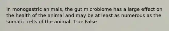 In monogastric animals, the gut microbiome has a large effect on the health of the animal and may be at least as numerous as the somatic cells of the animal. True False