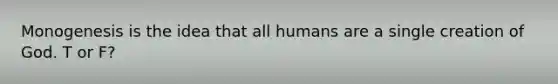 Monogenesis is the idea that all humans are a single creation of God. T or F?