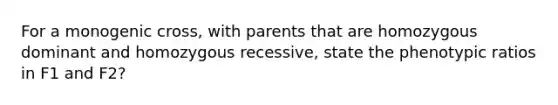 For a monogenic cross, with parents that are homozygous dominant and homozygous recessive, state the phenotypic ratios in F1 and F2?