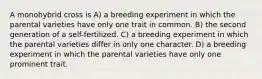 A monohybrid cross is A) a breeding experiment in which the parental varieties have only one trait in common. B) the second generation of a self-fertilized. C) a breeding experiment in which the parental varieties differ in only one character. D) a breeding experiment in which the parental varieties have only one prominent trait.