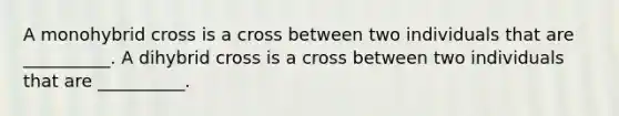 A monohybrid cross is a cross between two individuals that are __________. A dihybrid cross is a cross between two individuals that are __________.