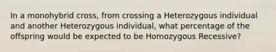 In a monohybrid cross, from crossing a Heterozygous individual and another Heterozygous individual, what percentage of the offspring would be expected to be Homozygous Recessive?