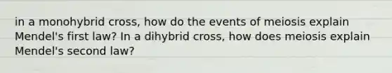 in a monohybrid cross, how do the events of meiosis explain Mendel's first law? In a dihybrid cross, how does meiosis explain Mendel's second law?