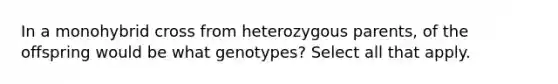 In a monohybrid cross from heterozygous parents, of the offspring would be what genotypes? Select all that apply.