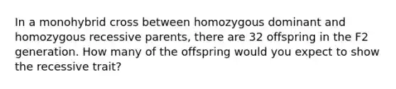 In a monohybrid cross between homozygous dominant and homozygous recessive parents, there are 32 offspring in the F2 generation. How many of the offspring would you expect to show the recessive trait?