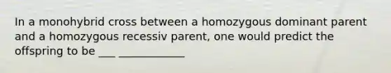 In a monohybrid cross between a homozygous dominant parent and a homozygous recessiv parent, one would predict the offspring to be ___ ____________