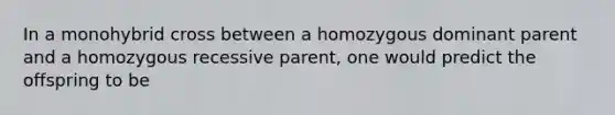 In a monohybrid cross between a homozygous dominant parent and a homozygous recessive parent, one would predict the offspring to be