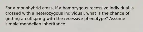 For a monohybrid cross, if a homozygous recessive individual is crossed with a heterozygous individual, what is the chance of getting an offspring with the recessive phenotype? Assume simple mendelian inheritance.