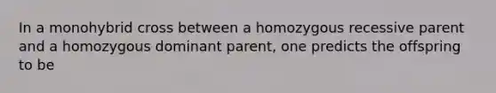 In a monohybrid cross between a homozygous recessive parent and a homozygous dominant parent, one predicts the offspring to be