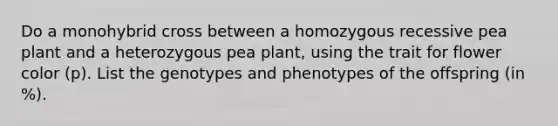 Do a monohybrid cross between a homozygous recessive pea plant and a heterozygous pea plant, using the trait for flower color (p). List the genotypes and phenotypes of the offspring (in %).