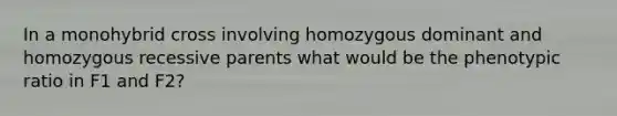 In a monohybrid cross involving homozygous dominant and homozygous recessive parents what would be the phenotypic ratio in F1 and F2?