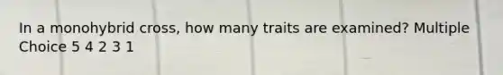 In a monohybrid cross, how many traits are examined? Multiple Choice 5 4 2 3 1