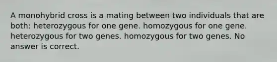 A monohybrid cross is a mating between two individuals that are both: heterozygous for one gene. homozygous for one gene. heterozygous for two genes. homozygous for two genes. No answer is correct.