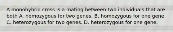 A monohybrid cross is a mating between two individuals that are both A. homozygous for two genes. B. homozygous for one gene. C. heterozygous for two genes. D. heterozygous for one gene.