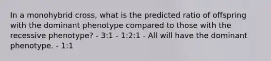 In a monohybrid cross, what is the predicted ratio of offspring with the dominant phenotype compared to those with the recessive phenotype? - 3:1 - 1:2:1 - All will have the dominant phenotype. - 1:1