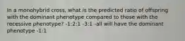 In a monohybrid cross, what is the predicted ratio of offspring with the dominant phenotype compared to those with the recessive phenotype? -1:2:1 -3:1 -all will have the dominant phenotype -1:1