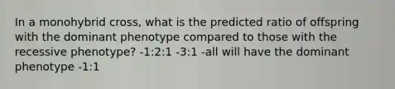 In a monohybrid cross, what is the predicted ratio of offspring with the dominant phenotype compared to those with the recessive phenotype? -1:2:1 -3:1 -all will have the dominant phenotype -1:1