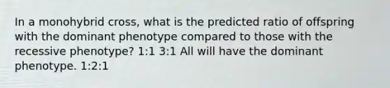 In a monohybrid cross, what is the predicted ratio of offspring with the dominant phenotype compared to those with the recessive phenotype? 1:1 3:1 All will have the dominant phenotype. 1:2:1